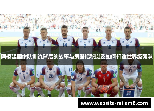 阿根廷国家队训练背后的故事与策略揭秘以及如何打造世界级强队