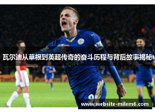 瓦尔迪从草根到英超传奇的奋斗历程与背后故事揭秘