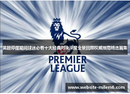 英超停摆期间球迷必看十大经典对决深度全景回顾权威指南精选篇集