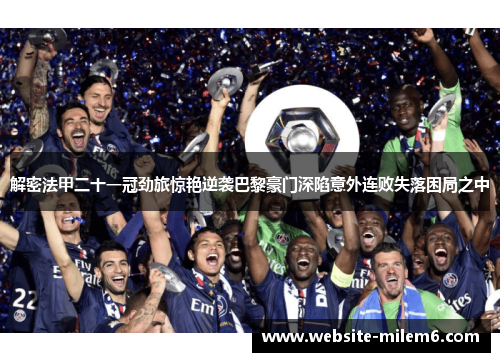 解密法甲二十一冠劲旅惊艳逆袭巴黎豪门深陷意外连败失落困局之中