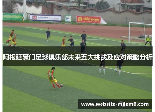 阿根廷豪门足球俱乐部未来五大挑战及应对策略分析