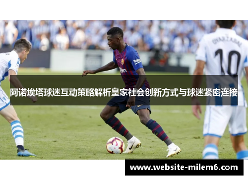 阿诺埃塔球迷互动策略解析皇家社会创新方式与球迷紧密连接