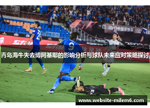 青岛海牛失去博阿基耶的影响分析与球队未来应对策略探讨