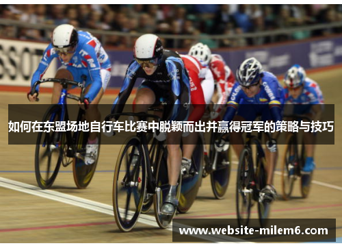 如何在东盟场地自行车比赛中脱颖而出并赢得冠军的策略与技巧